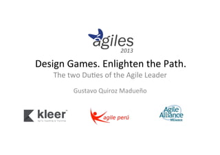 2013	
  

Design	
  Games.	
  Enlighten	
  the	
  Path.	
  
The	
  two	
  Du5es	
  of	
  the	
  Agile	
  Leader	
  
	
  

Gustavo	
  Quiroz	
  Madueño	
  

 