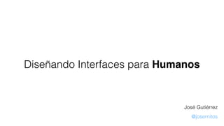 Diseñando Interfaces para Humanos
José Gutiérrez
@josernitos
 