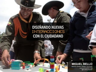 CON EL CIUDADANO
INTERACCIONES
DISEÑANDO NUEVAS
MIGUEL BELLO
Service System Design Advocate
www.civicmotion.org
@Cuatripatipedo
 
