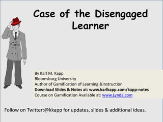 Follow on Twitter:@kkapp for updates, slides & additional ideas.
By Karl M. Kapp
Bloomsburg University
Author of Gamification of Learning &Instruction
Download Slides & Notes at: www.karlkapp.com/kapp-notes
Course on Gamification Available at: www.Lynda.com
Case of the Disengaged
Learner
 