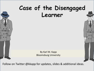 Follow on Twitter:@kkapp for updates, slides & additional ideas.
By Karl M. Kapp
Bloomsburg University
Case of the Disengaged
Learner
 