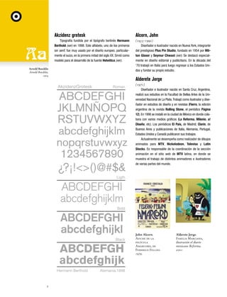 Akzidenz grotesk

Alcorn, John

Tipografía fundida por el tipógrafo berlinés Hermann
Berthold (ver) en 1898. Este alfabeto, uno de los primeros
sin serif, fue muy usado por el diseño europeo, particularmente el suizo, en la primera mitad del siglo XX. Sirvió como
modelo para el desarrollo de la fuente Helvética (ver).

(1935-1992)
Diseñador e ilustrador nacido en Nueva York, integrante
del prestigioso Plus Pin Studio, fundado en 1954 por Milton Glaser y Seymur Chwast (ver). Se destacó especialmente en diseño editorial y publicitario. En la década del
‘70 trabajó en Italia para luego regresar a los Estados Unidos y fundar su propio estudio.

Arnold Boecklin
Arnold Boecklin,
1904

Alderete Jorge
AkzidenzGrotesk

Roman

(1971)
Diseñador e ilustrador nacido en Santa Cruz, Argentina,
realizó sus estudios en la Facultad de Bellas Artes de la Universidad Nacional de La Plata. Trabajó como ilustrador y diseñador en estudios de diseño y en revistas (Fierro, la edición
argentina de la revista Rolling Stone, el periódico Página
12). En 1998 se instaló en la ciudad de México en donde colabora con varios medios gráficos (La Reforma, Milenio, a!
Diseño, etc). Los periódicos El País, de Madrid; Clarín, de
Buenos Aires y publicaciones de Italia, Alemania, Portugal,
Estados Unidos y Canadá publicaron sus trabajos.
Actualmente se desempeña como realizador de dibujos
animados para MTV, Nickelodeon, Televisa y Latin
Stocks. Es responsable de la coordinación de la sección
animación en el sitio web de MTV latina, en donde se
muestra el trabajo de distintos animadores e ilustradores
de varias partes del mundo.

Ligth

Bold

Black

Hermann Berthold

2

Alemania,1898

John Alcorn.
Afiche de la
película
Amarcord, de
Federico Fellini.
1979.

Alderete Jorge.
Familia Marciana,
ilustración el diario
mexicano Reforma.
2001.

 