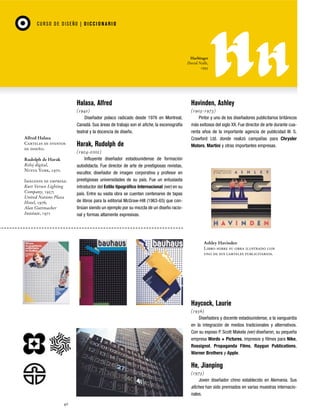 CU RSO D E D ISEÑO | D I C C I O NAR I O

Harbinger
David Nalle,
1993

Halasa, Alfred

Alfred Halasa
Carteles de eventos
de diseño.
Rudolph de Harak
Reloj digital,
Nueva York, 1970.
Imágenes de empresa:
Kurt Versen Lighting
Company, 1957;
United Nations Plaza
Hotel, 1976;
Alan Guttmacher
Institute, 1971

Havinden, Ashley

(1942)
Diseñador polaco radicado desde 1976 en Montreal,
Canadá. Sus áreas de trabajo son el afiche, la escenografía
teatral y la docencia de diseño.

(1903-1973)
Pintor y uno de los diseñadores publicitarios británicos
más exitosos del siglo XX. Fue director de arte durante cuarenta años de la importante agencia de publicidad W. S.
Crawford Ltd. donde realizó campañas para Chrysler
Motors, Martini y otras importantes empresas.

Harak, Rudolph de
(1924-2002)
Influyente diseñador estadounidense de formación
autodidacta. Fue director de arte de prestigiosas revistas,
escultor, diseñador de imagen corporativa y profesor en
prestigiosas universidades de su país. Fue un entusiasta
introductor del Estilo tipográfico Internacional (ver) en su
país. Entre su vasta obra se cuentan centenares de tapas
de libros para la editorial McGraw-Hill (1963-65) que continúan siendo un ejemplo por su mezcla de un diseño racional y formas altamente expresivas.

Ashley Havinden
Libro sobre su obra ilustrado con
uno de sus carteles publicitarios.

Haycock, Laurie
(1956)
Diseñadora y docente estadounidense, a la vanguardia
en la integración de medios tradicionales y alternativos.
Con su esposo P. Scott Makela (ver) diseñaron, su pequeña
empresa Words + Pictures, impresos y filmes para Nike,
Rossignol, Propaganda Films, Raygun Publications,
Warner Brothers y Apple.

He, Jianping
(1973)
Joven diseñador chino establecido en Alemania. Sus
afiches han sido premiados en varias muestras internacionales.
40

 