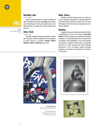 Heartfield, John

Hobo
Morris Fuller Benton,
1910

Heller, Steven

(1891-1968)
Artista y diseñador alemán (su nombre verdadero era
Helmut Herzfeld) miembro del grupo Dadá (ver) de Berlín,
usó el fotomontaje como forma de expresión para sus trabajos de diseño y su amplia obra de crítica política al regimen nazi.

Diseñador y docente estadounidense. Fue director de
arte de importantes publicaciones y editoriales (New York
Times Book Review, Interview, The New York Free Press,
Rock Magazine, entre otras). Autor de importantes libros de
diseño y tipografía.

Heine, Frank

Tipografía de palo seco diseñada por Edouard Hoffman
y Max Miedinger en 1957 con el nombre de Haas Neue
Grotesk. El nombre Helvetica le fue asignado años después
atendiendo a su indiscutible pertenencia a la escuela suiza
de tipografía. De gran legibilidad, es una de las tipografías
más usadas en señalética, carteles viales y de seguridad
industrial. Es el mejor exponente del “Estilo Tipográfico
Internacional” y fiel a su programa: diseños racionales,
despojados de ornamento y que presenten la información
en forma clara.

(1964-2003)
Diseñador y tipógrafo alemán especializado en identidad corporativa y diseño de alfabetos. Entre sus alfabetos,
de estilo informal, se destacan Remedy, Motion,
Dalliance, Tribute y Contrivance, entre otras.

Heartfield, John
Portada de revista, 1927.
Fotomontajes de
propaganda contra el
régimen nazi, 1934.

42

Helvetica

 