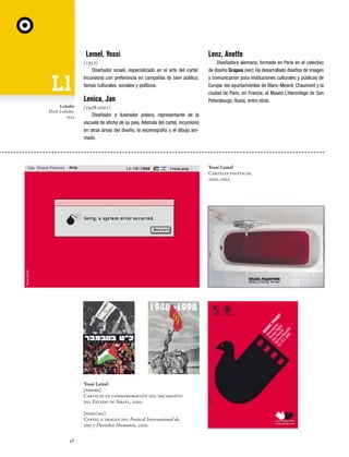 Lemel, Yossi
(1957)
Diseñador israelí, especializado en el arte del cartel.
Incursiona con preferencia en campañas de bien público,
temas culturales, sociales y políticos.

Lenica, Jan
Lubalin
Herb Lubalin,
1974

Lenz, Anette
Diseñadora alemana, formada en París en el colectivo
de diseño Grapus (ver). Ha desarrollado diseños de imagen
y comunicación para instituciones culturales y públicas de
Europa: los ayuntamientos de Blanc-Mesnil, Chaumont y la
ciudad de París, en Francia, el Museo L’Hermitage de San
Petersburgo, Rusia, entre otras.

(1928-2001)
Diseñador e ilustrador polaco, representante de la
escuela de afiche de su país. Además del cartel, incursionó
en otras áreas del diseño, la escenografía y el dibujo animado.

Yossi Lemel
Carteles políticos,
2000, 2002.

Yossi Lemel
[arriba]
Carteles en conmemoración del nacimiento
del Estado de Israel, 2000.
[derecha]
Cartel e imagen del Festival Internacional de
cine y Derechos Humanos, 2000.
48

 