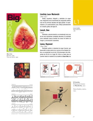 Lissitzky Lazar Markovich
(1890-1941)
Artista, arquitecto, fotógrafo y diseñador de origen
ruso. Integrante de los movimientos de vanguardia estética
rusa de las primeras décadas del siglo pasado: el supermatismo y el constructivismo (ver), influyó profundamente
en el diseño gráfico del siglo XX.

Loesch, Uwe

Letter Gothic
Roger Roberson,
1962

(1943)
Diseñador y docente alemán, es considerado como uno
de los más importantes cartelistas alemanes. Su actividad
como diseñador abarca también las áreas de diseño de
imagen y comunicación corporativa.

Loewy, Raymond
(1894-1986)
Diseñador gráfico e industrial de origen francés, que
desarrolló la mayor parte de su carrera en los Estados Unidos, es considerado uno de los 100 personajes más influyentes de EE.UU en el siglo XX. Entre su vasta obra se
cuentan desde el rediseño de la botella de Coca Cola, las

Rico Lins
Revista, 1995.
Tapa de disco, 1990.

Matrix

Script

El Lissitzky
Portadas de poemas
de Mayakovsky, 1922.
Nuevo hombre, cartel,
1923.

Variex

Bold

Variex

Ligth

Zuzana Licko Checoslovaquia-EE.UU, 1961

51

 