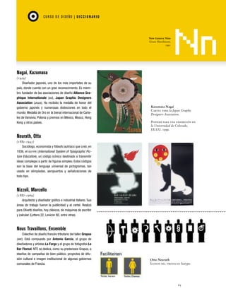 DIX_Fasc34/35.qxd

7/5/06

12:23 AM

Page 65

CU RSO D E D ISEÑO | D I C C I O NAR I O

New Geneva Nine
Grant Hutchinson,
1991

Nagai, Kazumasa
(1929)
Diseñador japonés, uno de los más importates de su
país, donde cuenta con un gran reconocimiento. Es miembro fundador de las asociaciones de diseño Alliance Graphique Internationale (AGI), Japan Graphic Designers
Association (JAGDA). Ha recibido la medalla de honor del
gobierno japonés y numerosas distinciones en todo el
mundo: Medalla de Oro en la bienal internacional de Carteles de Varsovia, Polonia y premios en México, Moscú, Hong
Kong y otros países.

Kasumasa Nagai
Cartel para la Japan Graphic
Designers Association.
Posters para una exhibición en
la Universidad de Colorado,
EE.UU. 1999.

Neurath, Otto
(1882-1945)
Sociólogo, economista y filósofo autríaco que creó, en
1936, el ISOTYPE (International System of Typographic Picture Education), un código icónico destinado a transmitir
ideas complejas a partir de figuras simples. Estos códigos
son la base del lenguaje universal de pictogramas, tan
usado en olimpíadas, aeropuertos y señalizaciones de
todo tipo.

Nizzoli, Marcello
(1887-1969)
Arquitecto y diseñador gráfico e industrial italiano. Sus
áreas de trabajo fueron la publicidad y el cartel. Realizó
para Olivetti diseños, hoy clásicos, de máquinas de escribir
y calcular (Lettera 22, Lexicon 80, entre otras)

Nous Travaillons, Ensemble
Colectivo de diseño francés tributario del taller Grapus
(ver). Está compuesto por Antonio García, el grupo de
diseñadores y artistas La Forge y el grupo de fotógrafos Le
Bar Floreal. NTE se dedica, como su predecesor Grapus, a
diseños de campañas de bien público, proyectos de difusión cultural e imagen institucional de algunas gobiernos
comunales de Francia.

Otto Neurath
Íconos del proyecto Isotype.

65

 