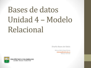 Bases de datos
Unidad 4 – Modelo
Relacional
Diseño Bases de Datos
Mónica María Rojas Rincón
mmrojas@elpoli.edu.co
Oficina: P19-142
 
