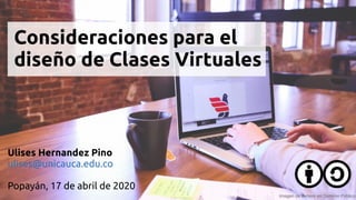 Consideraciones para el
diseño de Clases Virtuales
Ulises Hernandez Pino
ulises@unicauca.edu.co
Popayán, 17 de abril de 2020
Imagen de Pxhere en Dominio Público
 