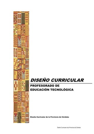 Diseño Curricular de la Provincia de Córdoba
DISEÑO CURRICULAR
PROFESORADO DE
EDUCACIÓN TECNOLÓGICA
Diseño Curricular de la Provincia de Córdoba
 