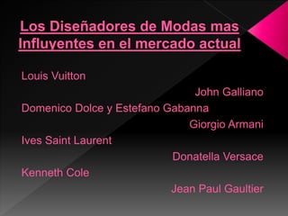 Louis Vuitton
John Galliano
Domenico Dolce y Estefano Gabanna
Giorgio Armani
Ives Saint Laurent
Donatella Versace
Kenneth Cole
Jean Paul Gaultier
 