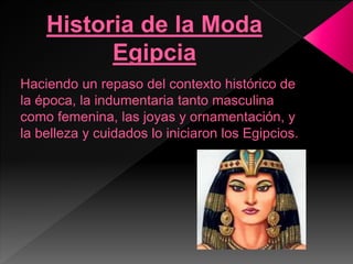 Haciendo un repaso del contexto histórico de
la época, la indumentaria tanto masculina
como femenina, las joyas y ornamentación, y
la belleza y cuidados lo iniciaron los Egipcios.
 