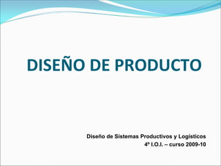 DISEÑO DE PRODUCTO


      Diseño de Sistemas Productivos y Logísticos
                          4º I.O.I. – curso 2009-10
 
