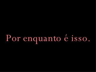 Por enquanto é isso. 