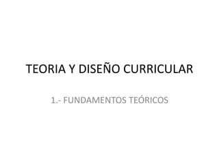 TEORIA Y DISEÑO CURRICULAR
1.- FUNDAMENTOS TEÓRICOS
 