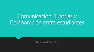 Comunicación: Tutorías y
Colaboración entre estudiantes
Por Harold Combita
 