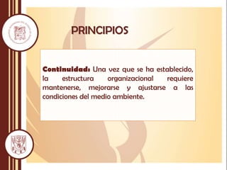 Continuidad: Una vez que se ha establecido,
la estructura organizacional requiere
mantenerse, mejorarse y ajustarse a las
condiciones del medio ambiente.
PRINCIPIOS
 