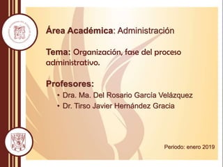 Área Académica: Administración
Tema: Organización, fase del proceso
administrativo.
Profesores:
• Dra. Ma. Del Rosario García Velázquez
• Dr. Tirso Javier Hernández Gracia
Periodo: enero 2019
 