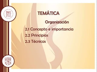 TEMÁTICA
Organización
2.1 Concepto e importancia
2.2 Principios
2.3 Técnicas
 