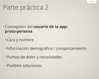 Parte práctica 2
• Concepción del usuario de la app:
proto-persona
• Cara y nombre
• Información demográfica / comportamiento
• Puntos de dolor y necesidades
• Posibles soluciones
 