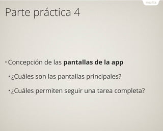Parte práctica 4
• Concepción de las pantallas de la app
• ¿Cuáles son las pantallas principales?
• ¿Cuáles permiten seguir una tarea completa?
 