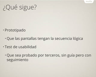 ¿Qué sigue?
• Prototipado
• Que las pantallas tengan la secuencia lógica
• Test de usabilidad
• Que sea probado por terceros, sin guía pero con
seguimiento
 
