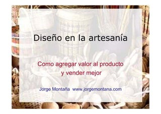 Diseño en la artesanía

Como agregar valor al producto
       y vender mejor

 Jorge Montaña www.jorgemontana.com
 