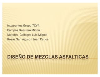 DISEÑO DE MEZCLAS ASFALTICAS
Integrantes Grupo 7CV4:
Campos Guerrero Milton I
Morales Gallegos Luis Miguel
Rosas San Agustín Juan Carlos
 