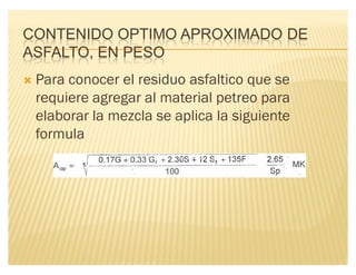 CONTENIDO OPTIMO APROXIMADO DE
ASFALTO, EN PESO
´ Para conocer el residuo asfaltico que se
requiere agregar al material petreo para
elaborar la mezcla se aplica la siguiente
formula
 