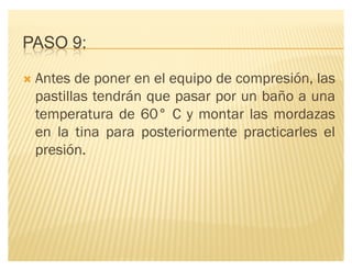 PASO 9:
´ Antes de poner en el equipo de compresión, las
pastillas tendrán que pasar por un baño a una
temperatura de 60° C y montar las mordazas
en la tina para posteriormente practicarles el
presión.
 
