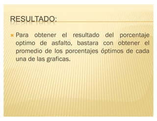 RESULTADO:
´ Para obtener el resultado del porcentaje
optimo de asfalto, bastara con obtener el
promedio de los porcentajes óptimos de cada
una de las graficas.
 