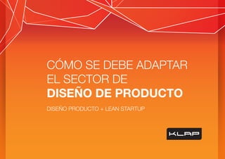 CÓMO SE DEBE ADAPTAR
EL SECTOR DE
DISEÑO DE PRODUCTO
DISEÑO PRODUCTO + LEAN STARTUP
 