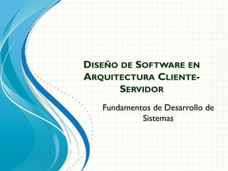 DISEÑO DE SOFTWARE EN
ARQUITECTURA CLIENTE-
       SERVIDOR
   Fundamentos de Desarrollo de
            Sistemas
 