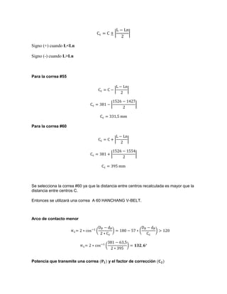 | |
Signo (+) cuando L<Ln
Signo (-) cuando L>Ln
Para la correa #55
| |
| |
Para la correa #60
| |
| |
Se selecciona la correa #60 ya que la distancia entre centros recalculada es mayor que la
distancia entre centros C.
Entonces se utilizará una correa A 60 HANCHANG V-BELT.
Arco de contacto menor
( ) ( )
( )
Potencia que transmite una correa y el factor de corrección
 