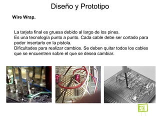 Diseño y Prototipo Wire Wrap. La tarjeta final es gruesa debido al largo de los pines. Es una tecnología punto a punto. Cada cable debe ser cortado para poder insertarlo en la pistola. Dificultades para realizar cambios. Se deben quitar todos los cables que se encuentren sobre el que se desea cambiar.   
