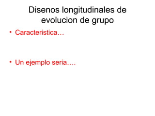 Disenos longitudinales de evolucion de grupo Caracteristica… Un ejemplo seria…. 