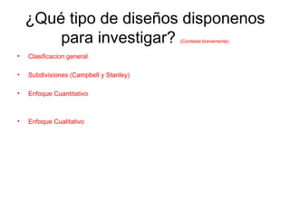 ¿Qué tipo de diseños disponenos para investigar?  (Contesta brevemente) Clasificacion general Subdivisiones (Campbell y Stanley) Enfoque Cuantitativo Enfoque Cualitativo 