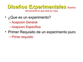 Diseños Experimentales   (Explica brevemente lo que esta en rojo) ¿Que es un experimento? Acepcion General Acepcion Especifica Primer Requisito de un experimento puro Prime requisito 