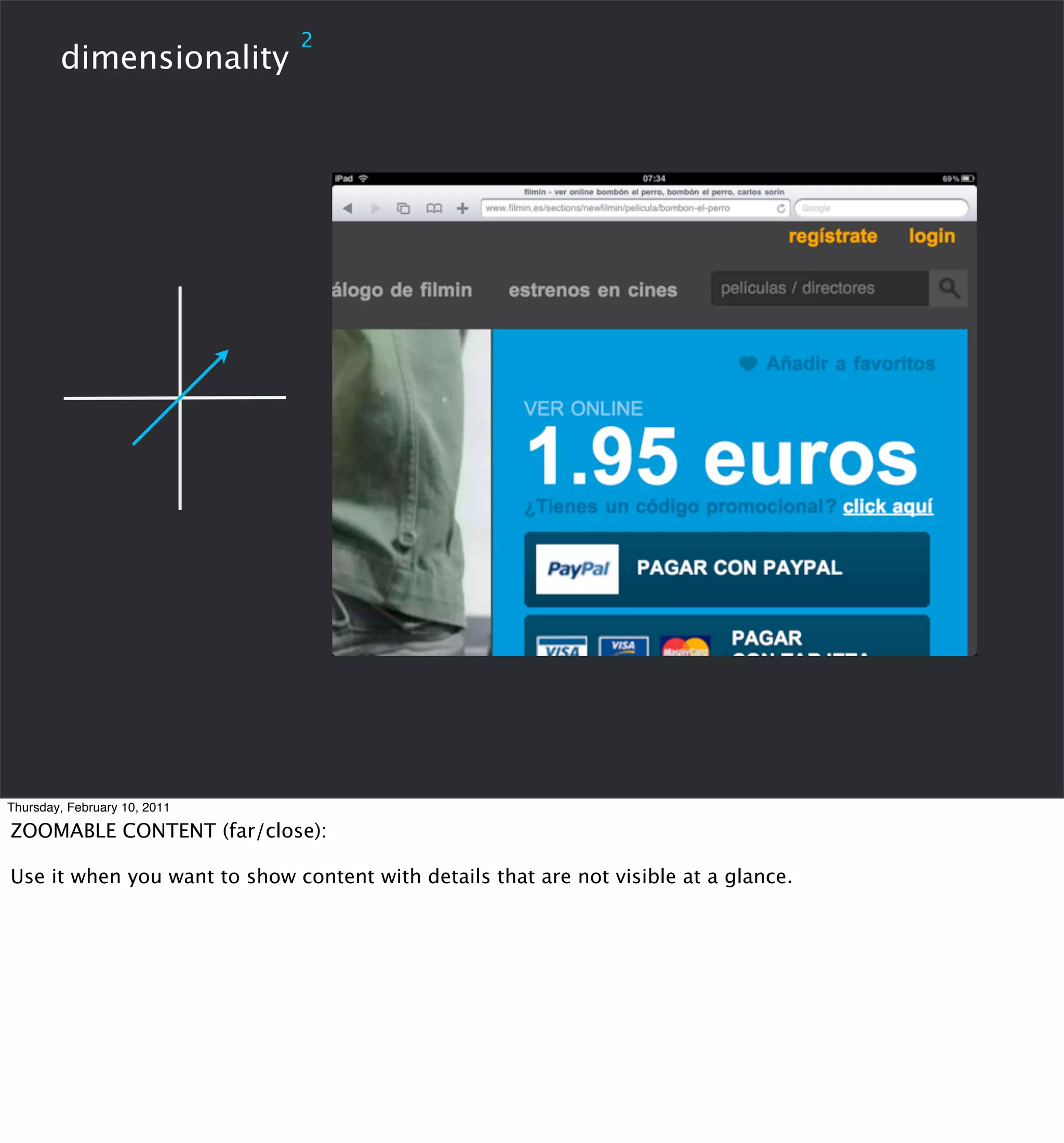 2
        dimensionality




Thursday, February 10, 2011

ZOOMABLE CONTENT (far/close):

Use it when you want to show content with details that are not visible at a glance.
 
