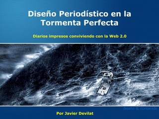 Diseño Periodístico en la
   Tormenta Perfecta
 Diarios impresos conviviendo con la Web 2.0




           Por Javier Devilat
 