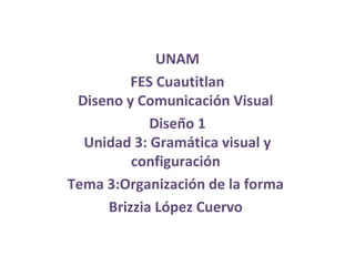 UNAM
FES Cuautitlan
Diseno y Comunicación Visual
Diseño 1
Unidad 3: Gramática visual y
configuración
Tema 3:Organización de la forma
Brizzia López Cuervo
 