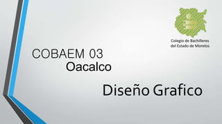 COBAEM 03
Oacalco
Diseño Grafico
 