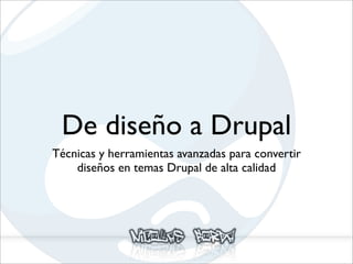 De diseño a Drupal
Técnicas y herramientas avanzadas para convertir
    diseños en temas Drupal de alta calidad
 