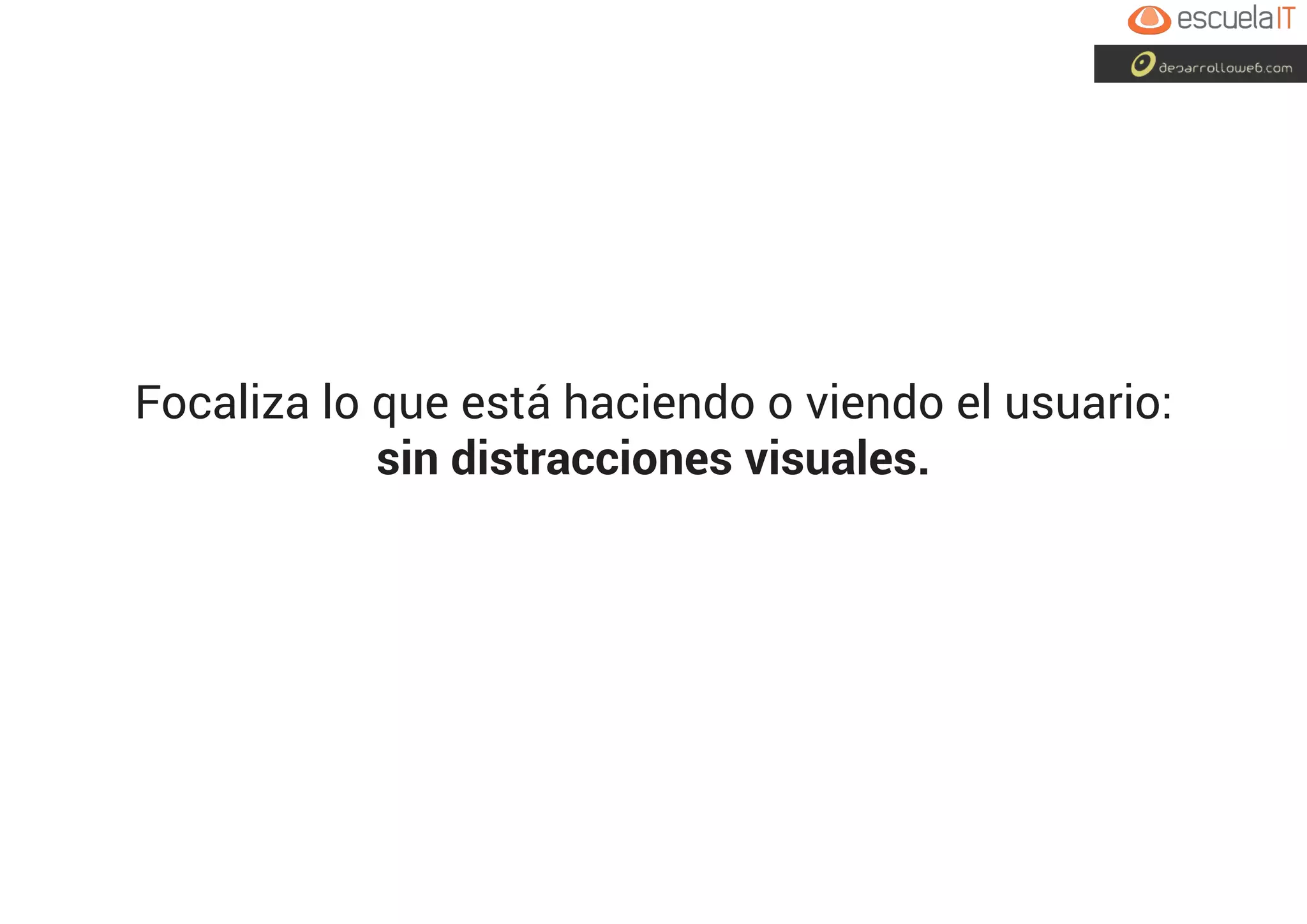 Focaliza lo que está haciendo o viendo el usuario:
sin distracciones visuales.
 