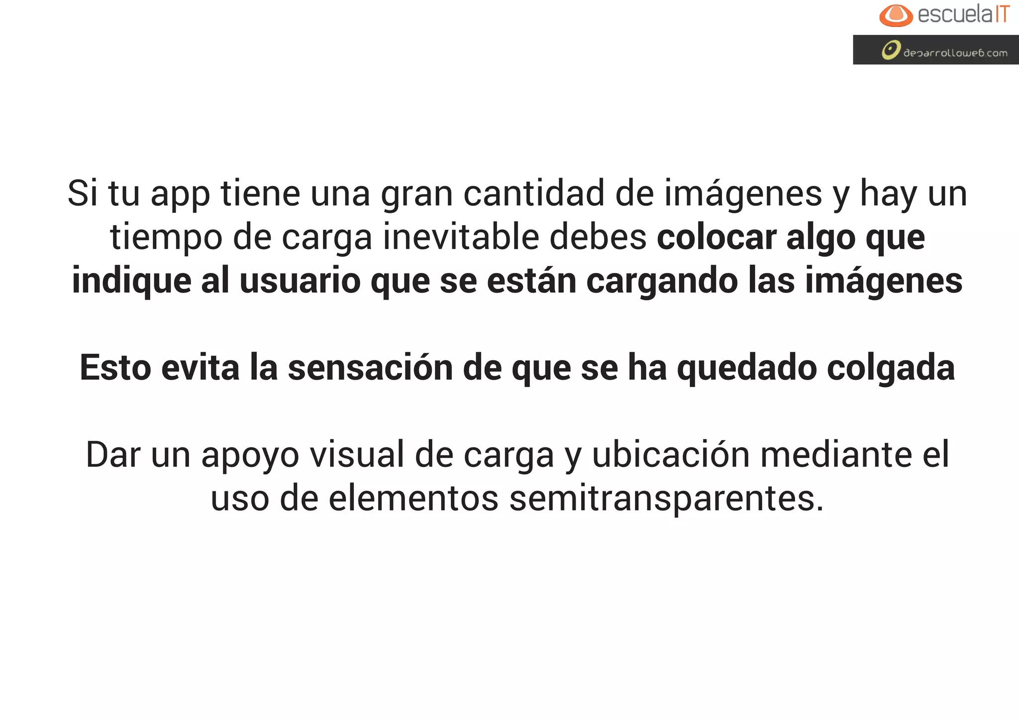 Si tu app tiene una gran cantidad de imágenes y hay un
tiempo de carga inevitable debes colocar algo que
indique al usuario que se están cargando las imágenes
Esto evita la sensación de que se ha quedado colgada
Dar un apoyo visual de carga y ubicación mediante el
uso de elementos semitransparentes.
 