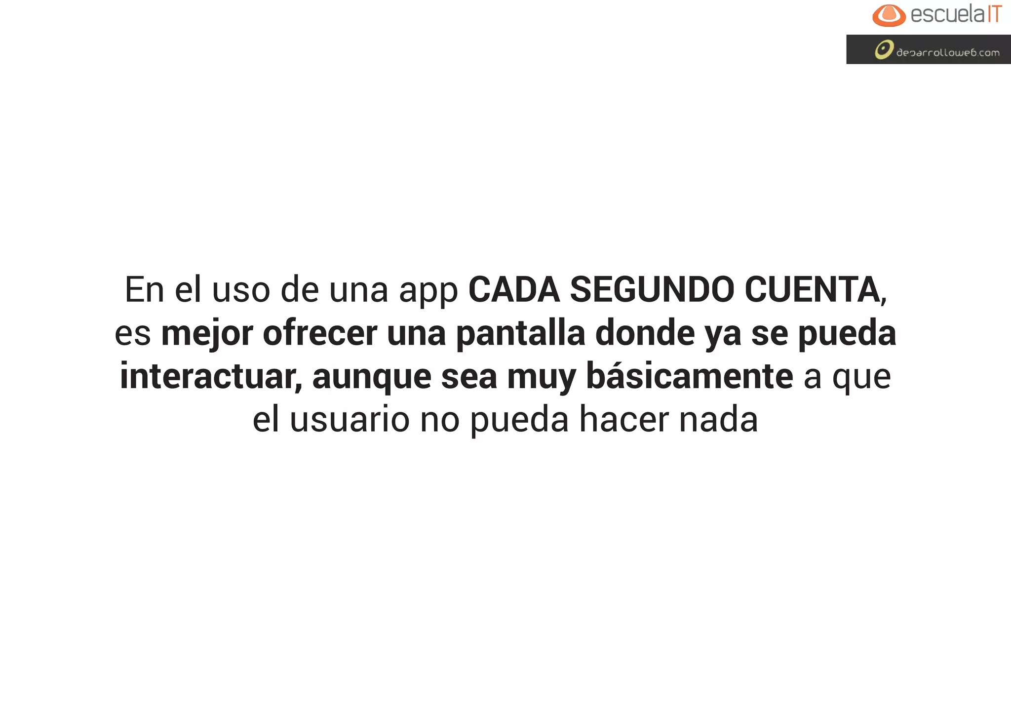 En el uso de una app CADA SEGUNDO CUENTA,
es mejor ofrecer una pantalla donde ya se pueda
interactuar, aunque sea muy básicamente a que
el usuario no pueda hacer nada
 