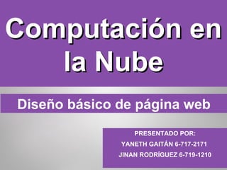 Computación enComputación en
la Nubela Nube
PRESENTADO POR:
YANETH GAITÁN 6-717-2171
JINAN RODRÍGUEZ 6-719-1210
Diseño básico de página web
 