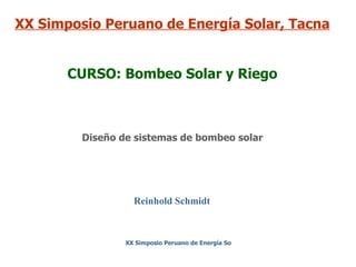 XX Simposio Peruano de Energía Solar, Tacna
CURSO: Bombeo Solar y Riego

Diseño de sistemas de bombeo solar

Reinhold Schmidt

XX Simposio Peruano de Energía Solar, Tacna 2013

 