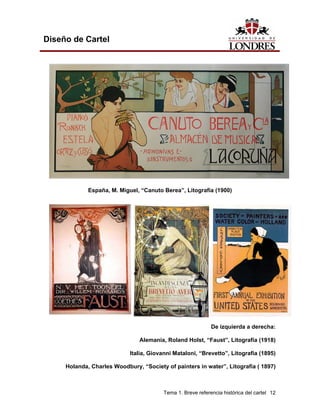 Diseño de Cartel




             España, M. Miguel, “Canuto Berea”, Litografía (1900)




                                                            De izquierda a derecha:

                                Alemania, Roland Holst, “Faust”, Litografía (1918)

                            Italia, Giovanni Mataloni, “Brevetto”, Litografía (1895)

     Holanda, Charles Woodbury, “Society of painters in water”, Litografía ( 1897)



                                        Tema 1. Breve referencia histórica del cartel 12
 