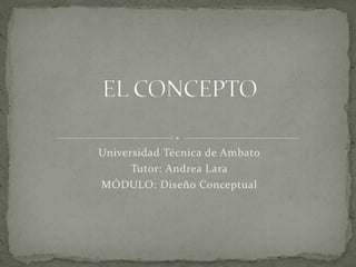 Universidad Técnica de Ambato
Tutor: Andrea Lara
MÓDULO: Diseño Conceptual
 
